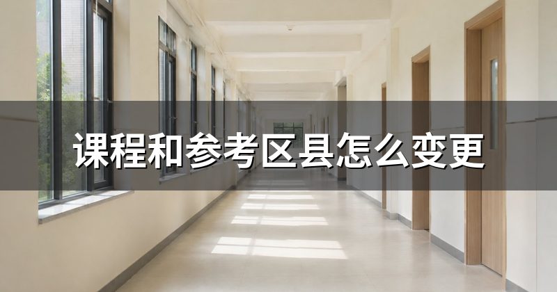 课程和参考区县怎么变更