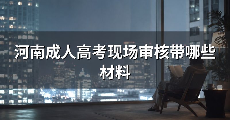 河南成人高考现场审核带哪些材料