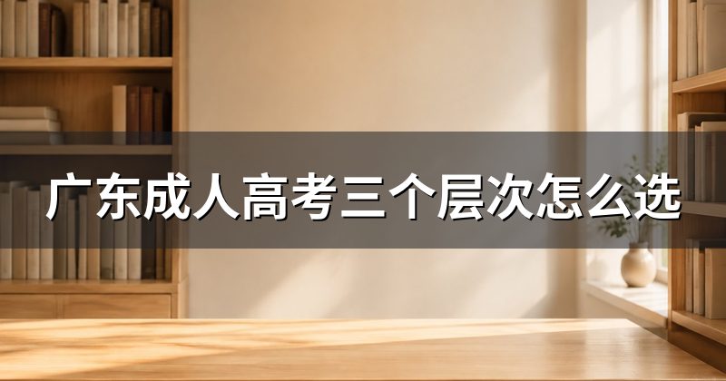 广东成人高考三个层次怎么选