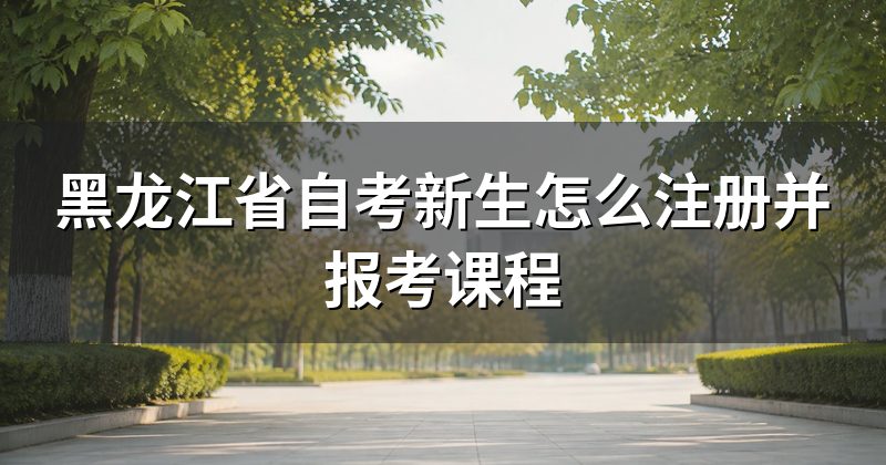 黑龙江省自考新生怎么注册并报考课程