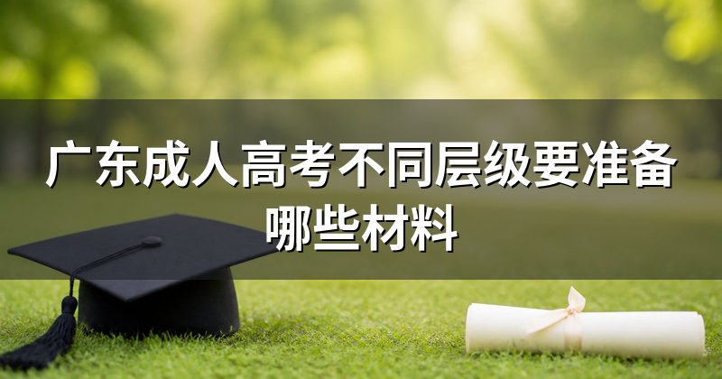 广东成人高考不同层级要准备哪些材料