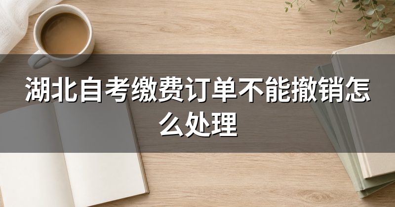 湖北自考缴费订单不能撤销怎么处理