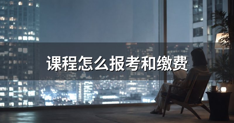 课程怎么报考和缴费