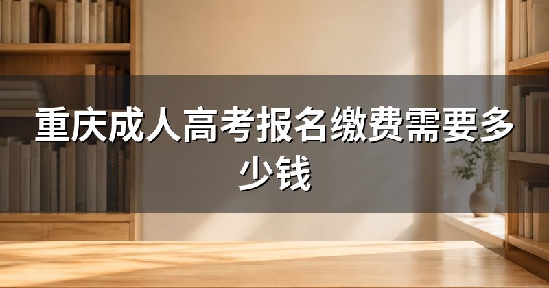 重庆成人高考报名缴费需要多少钱