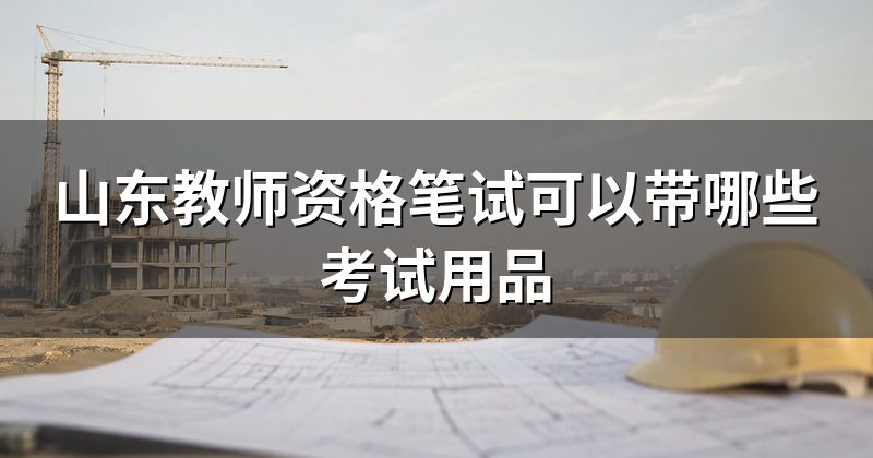 山东教师资格笔试可以带哪些考试用品