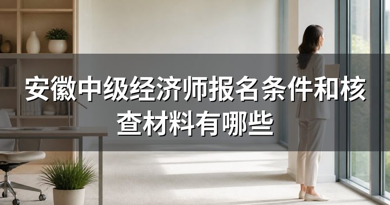 安徽中级经济师报名条件和核查材料有哪些