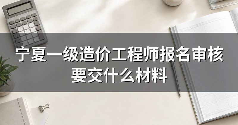 宁夏一级造价工程师报名审核要交什么材料