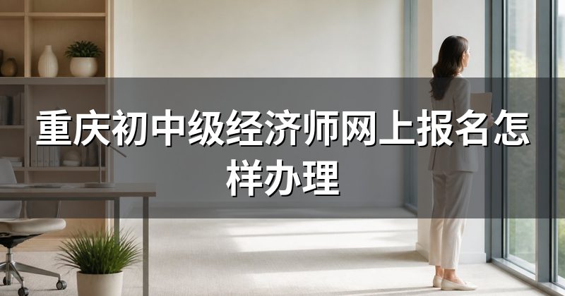 重庆初中级经济师网上报名怎样办理