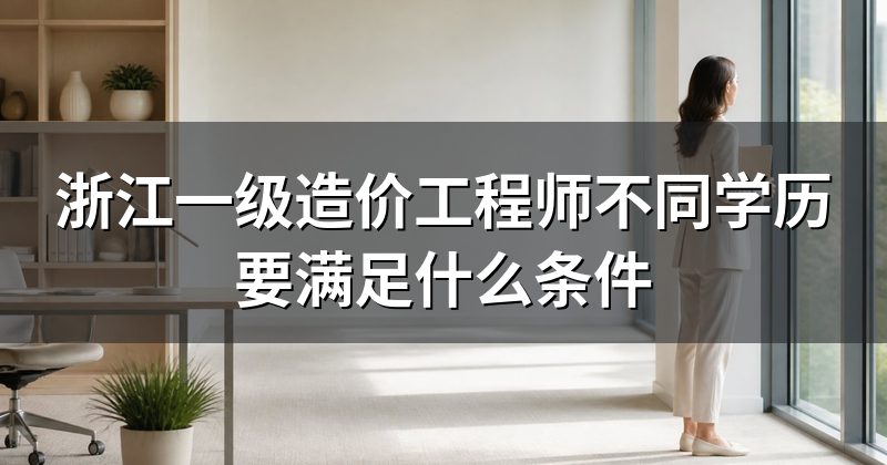 浙江一级造价工程师不同学历要满足什么条件