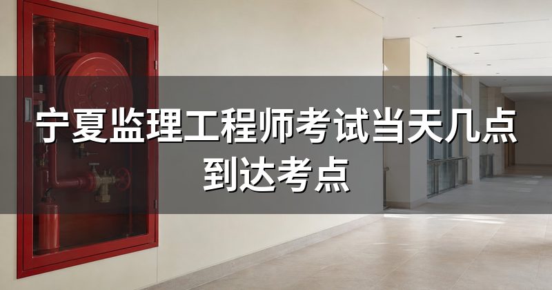 宁夏监理工程师考试当天几点到达考点