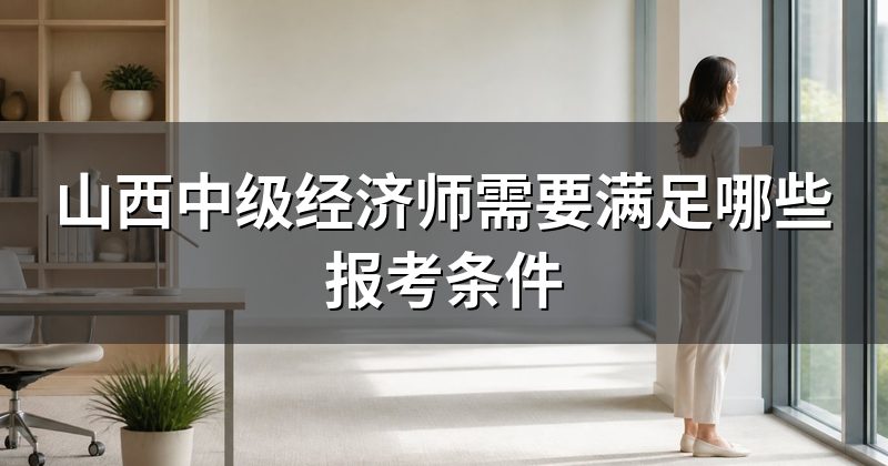 山西中级经济师需要满足哪些报考条件