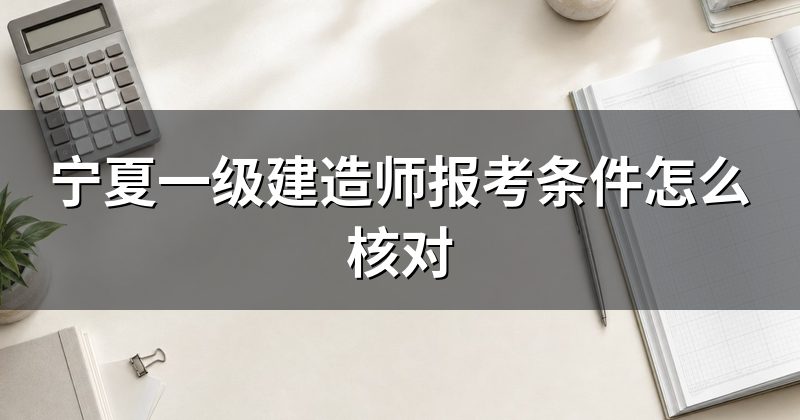 宁夏一级建造师报考条件怎么核对
