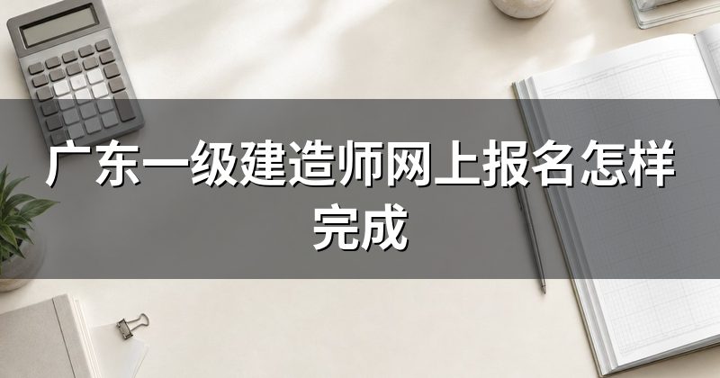 广东一级建造师网上报名怎样完成