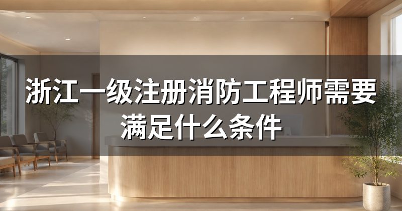 浙江一级注册消防工程师需要满足什么条件