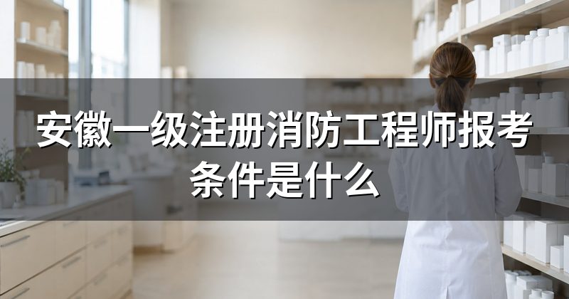 安徽一级注册消防工程师报考条件是什么