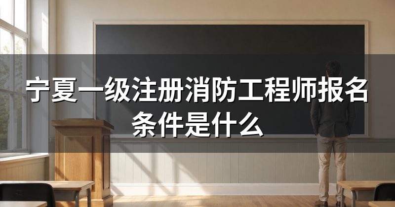 宁夏一级注册消防工程师报名条件是什么