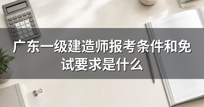 广东一级建造师报考条件和免试要求是什么