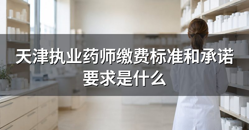 天津执业药师缴费标准和承诺要求是什么