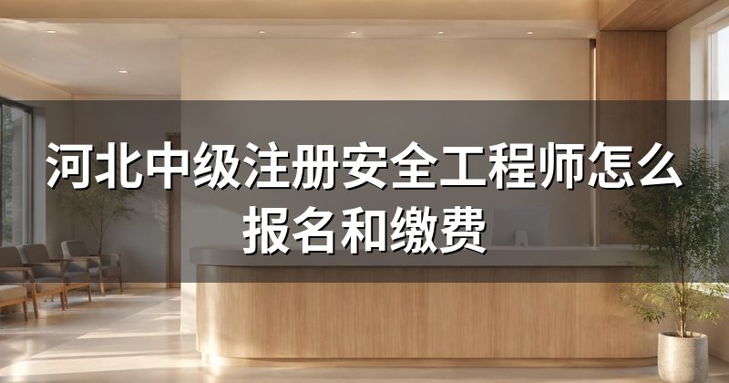 河北中级注册安全工程师怎么报名和缴费