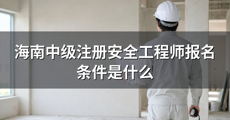 海南中级注册安全工程师报名条件是什么