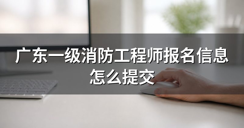 广东一级消防工程师报名信息怎么提交