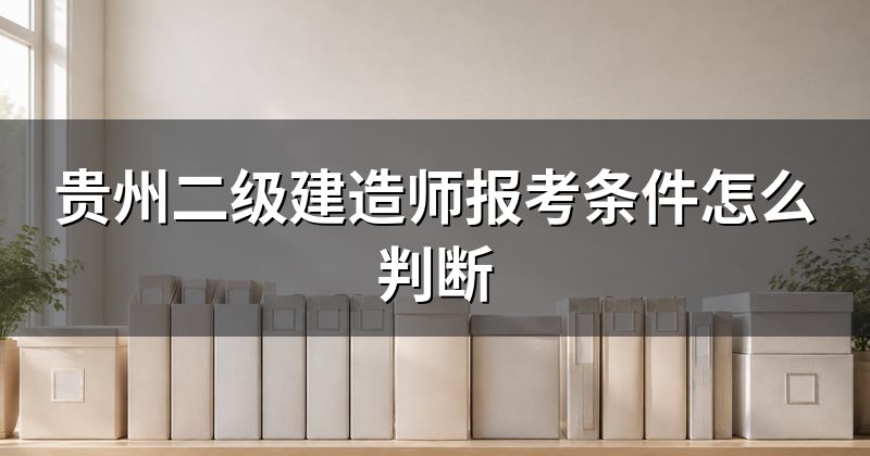贵州二级建造师报考条件怎么判断