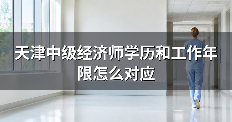天津中级经济师学历和工作年限怎么对应