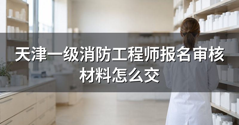 天津一级消防工程师报名审核材料怎么交