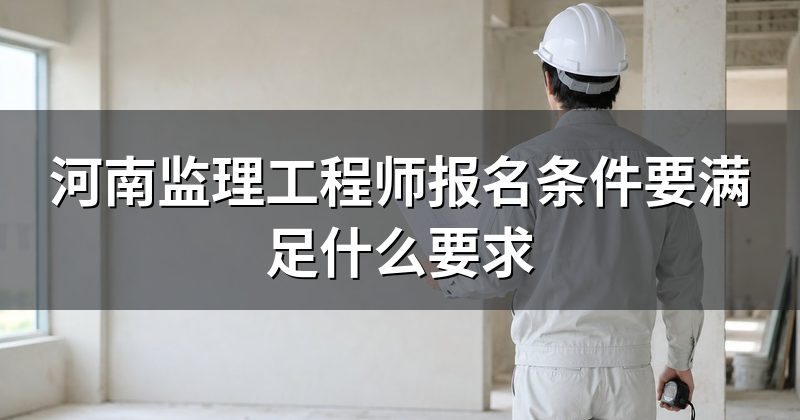 河南监理工程师报名条件要满足什么要求
