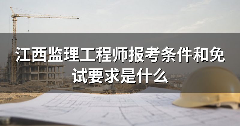 江西监理工程师报考条件和免试要求是什么