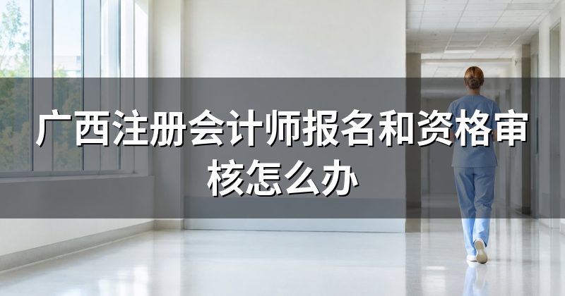 广西注册会计师报名和资格审核怎么办