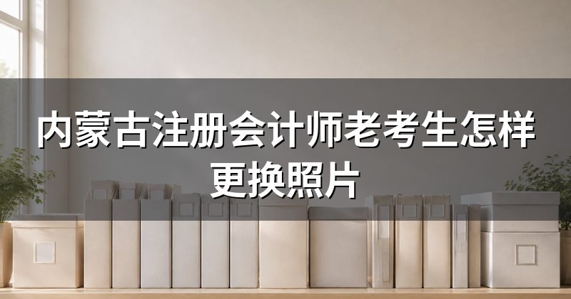 内蒙古注册会计师老考生怎样更换照片