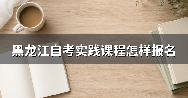 黑龙江自考实践课程怎样报名