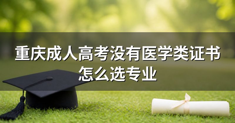重庆成人高考没有医学类证书怎么选专业