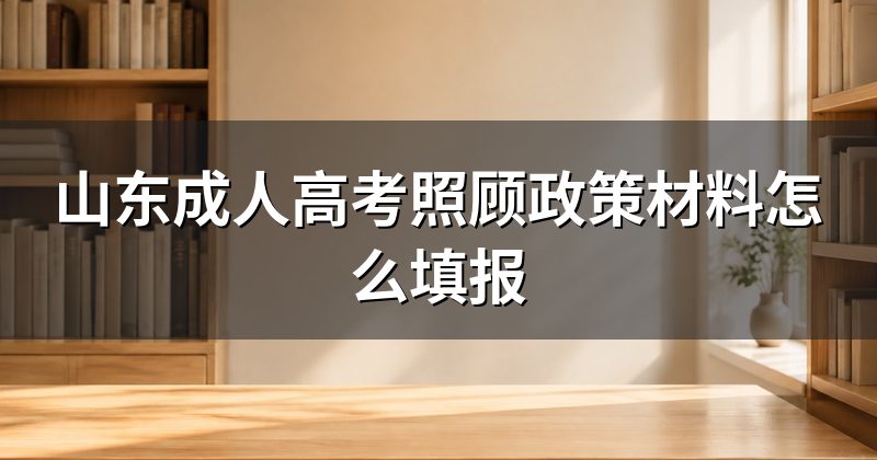 山东成人高考照顾政策材料怎么填报