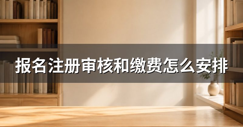 报名注册审核和缴费怎么安排