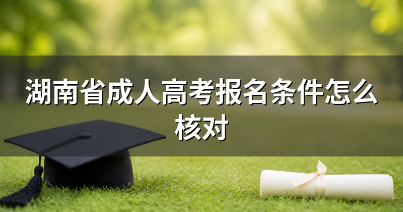 湖南省成人高考报名条件怎么核对