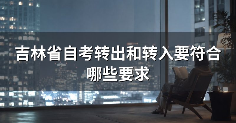 吉林省自考转出和转入要符合哪些要求