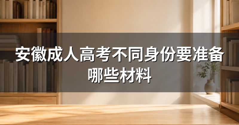 安徽成人高考不同身份要准备哪些材料
