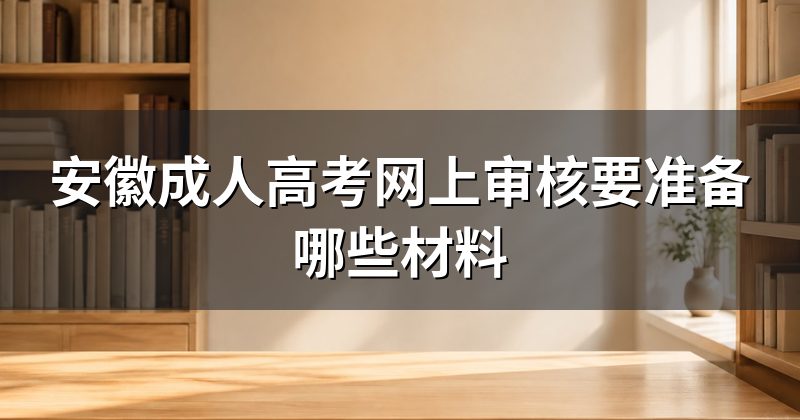 安徽成人高考网上审核要准备哪些材料