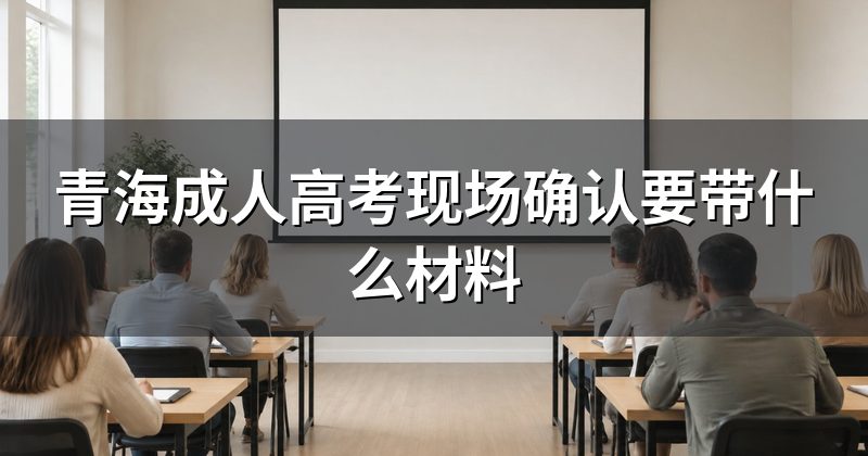 青海成人高考现场确认要带什么材料