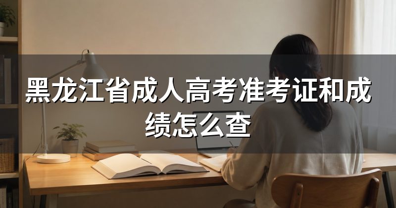 黑龙江省成人高考准考证和成绩怎么查