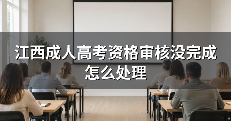 江西成人高考资格审核没完成怎么处理