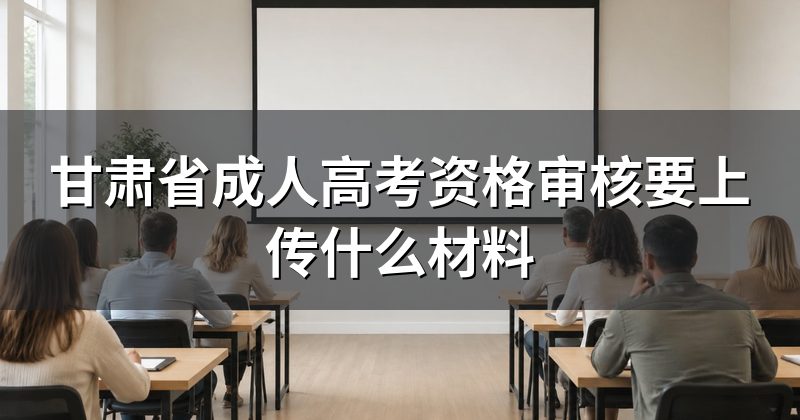 甘肃省成人高考资格审核要上传什么材料