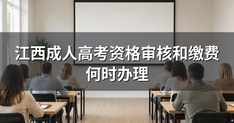 江西成人高考资格审核和缴费何时办理