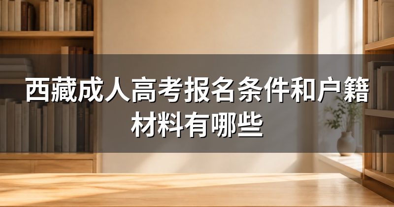 西藏成人高考报名条件和户籍材料有哪些