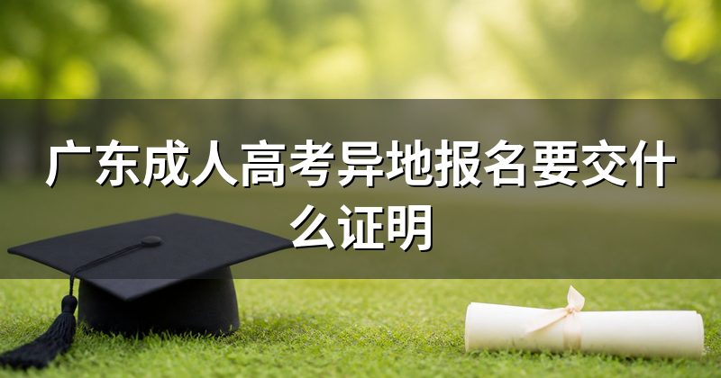 广东成人高考异地报名要交什么证明