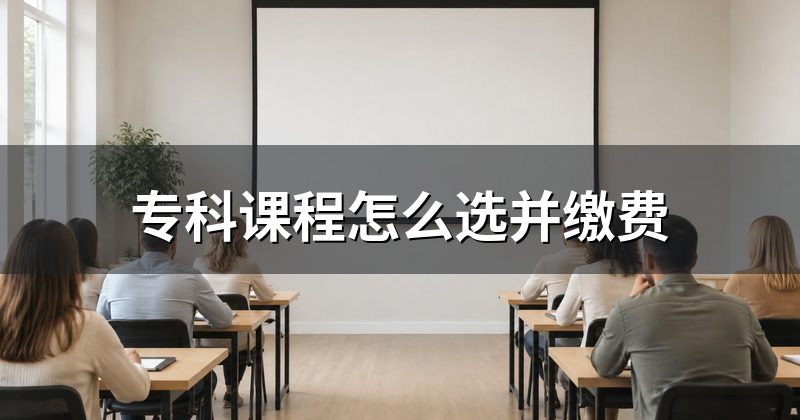 专科课程怎么选并缴费