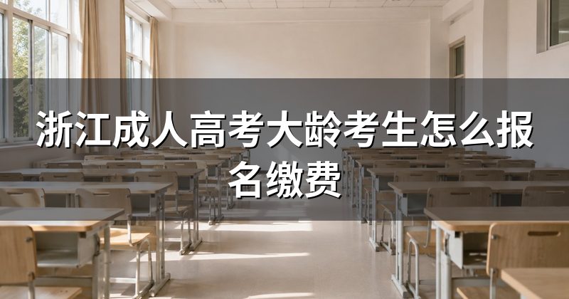 浙江成人高考大龄考生怎么报名缴费
