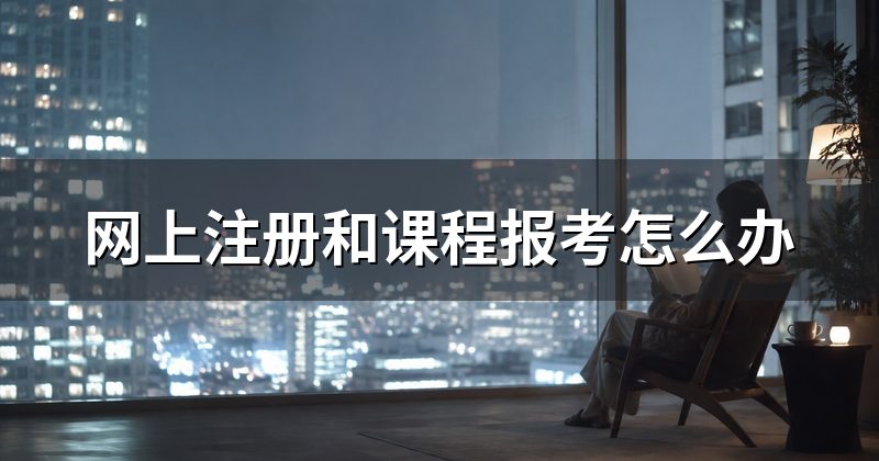 网上注册和课程报考怎么办